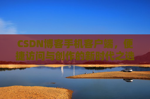CSDN博客手机客户端，便捷访问与创作的新时代之选